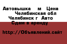 Автовышка 15 м › Цена ­ 700 - Челябинская обл., Челябинск г. Авто » Сдам в аренду   